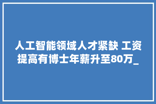 人工智能领域人才紧缺 工资提高有博士年薪升至80万_人工智能_人才