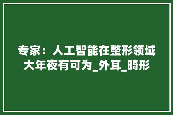 专家：人工智能在整形领域大年夜有可为_外耳_畸形 智能写作