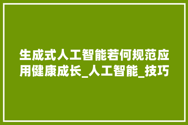 生成式人工智能若何规范应用健康成长_人工智能_技巧 计算机