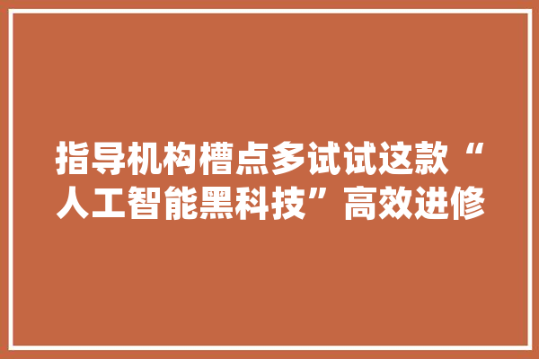 指导机构槽点多试试这款“人工智能黑科技”高效进修奏效快_进修机_孩子