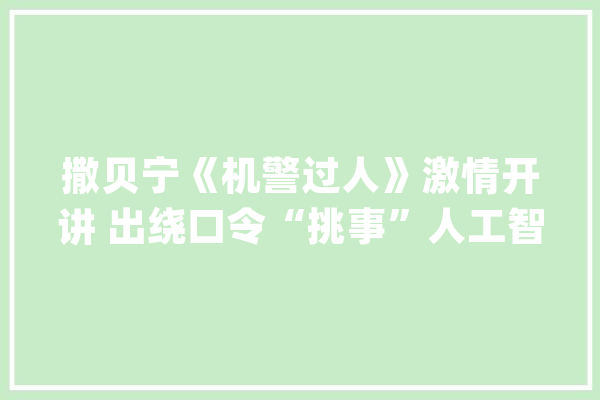 撒贝宁《机警过人》激情开讲 出绕口令“挑事”人工智能_机灵_不雅观