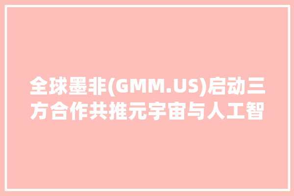 全球墨非(GMM.US)启动三方合作共推元宇宙与人工智能在中西医疗领域的应用_人工智能_医疗保健 智能助手