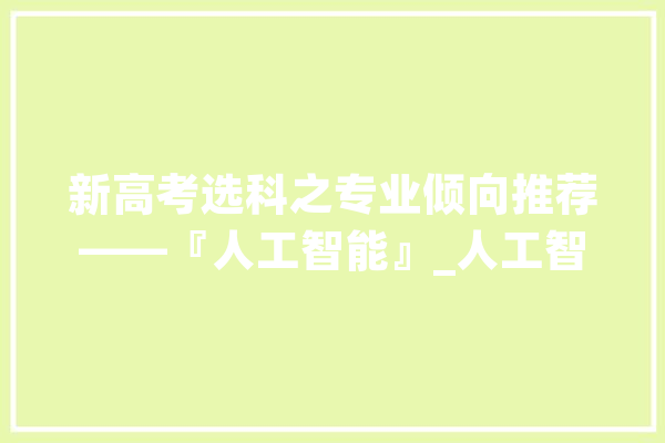 新高考选科之专业倾向推荐——『人工智能』_人工智能_专业 智能问答