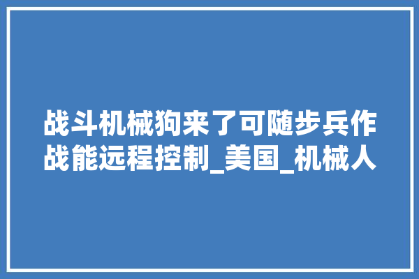 战斗机械狗来了可随步兵作战能远程控制_美国_机械人 文字写作