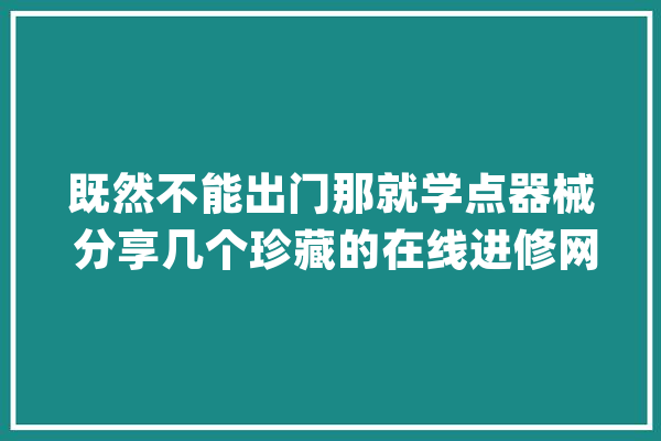 既然不能出门那就学点器械 分享几个珍藏的在线进修网站_情由_人群