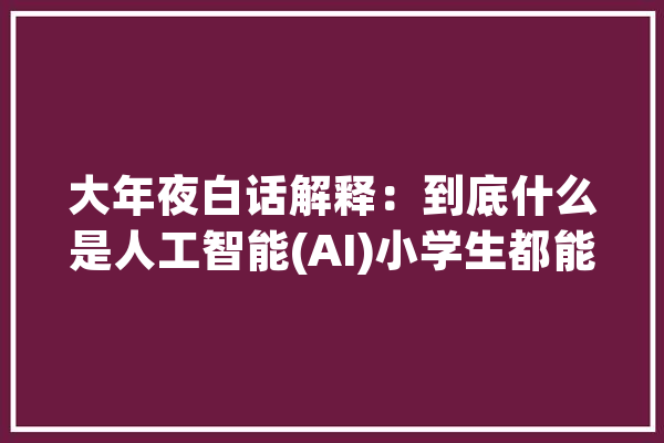 大年夜白话解释：到底什么是人工智能(AI)小学生都能看懂_人工智能_专家体系