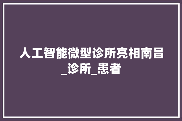 人工智能微型诊所亮相南昌_诊所_患者