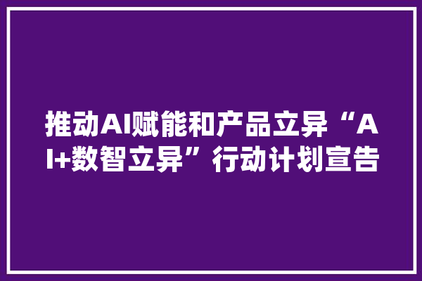 推动AI赋能和产品立异“AI+数智立异”行动计划宣告_中国联通_产物