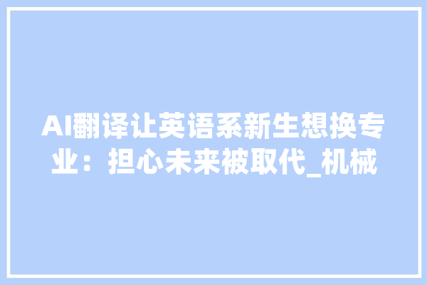 AI翻译让英语系新生想换专业：担心未来被取代_机械翻译_专业