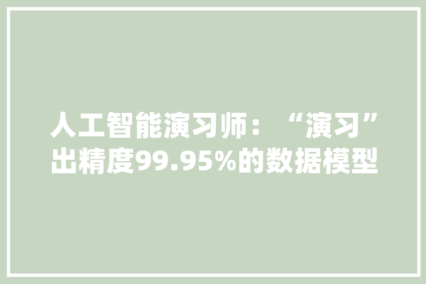 人工智能演习师：“演习”出精度99.95%的数据模型_模子_光亮日报 云服务