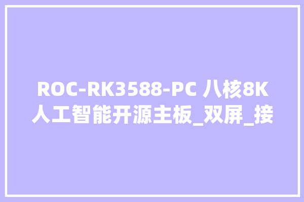 ROC-RK3588-PC 八核8K人工智能开源主板_双屏_接口
