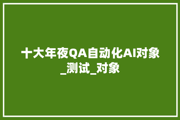 十大年夜QA自动化AI对象_测试_对象 AI简讯