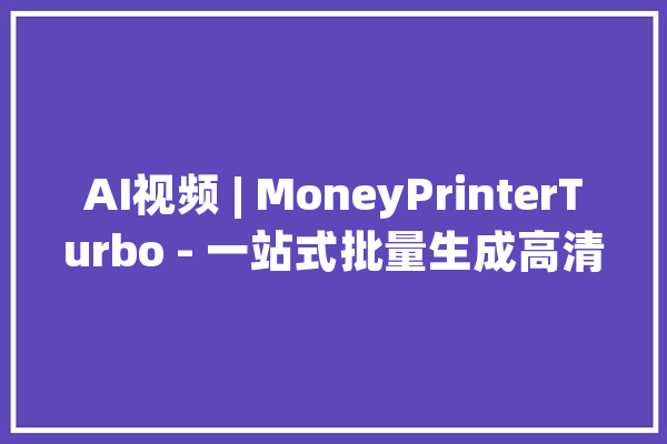 AI视频 | MoneyPrinterTurbo - 一站式批量生成高清短视频（整合包）_视频_模子