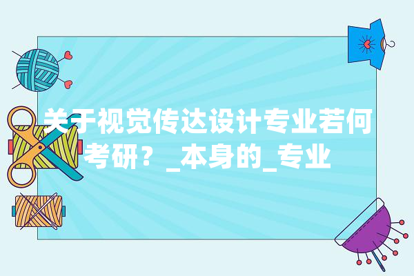 关于视觉传达设计专业若何考研？_本身的_专业