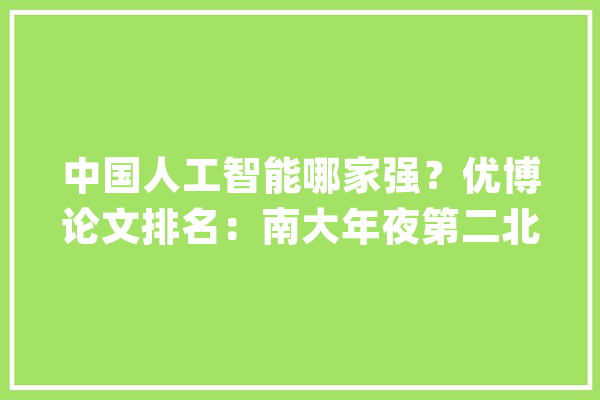 中国人工智能哪家强？优博论文排名：南大年夜第二北大年夜大年夜工并列第六_范畴_中国 AI快讯