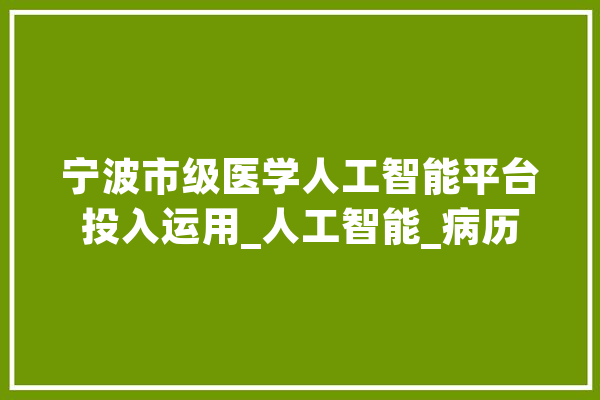 宁波市级医学人工智能平台投入运用_人工智能_病历
