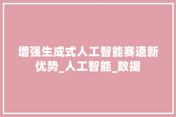 增强生成式人工智能赛道新优势_人工智能_数据 绘影字幕