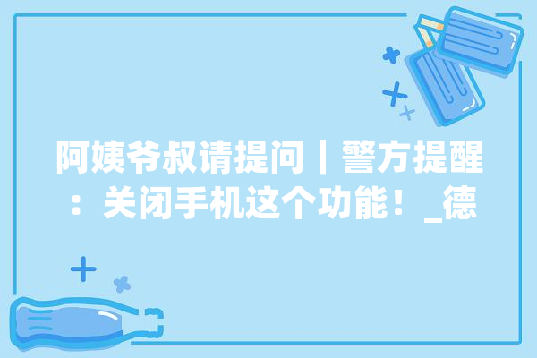 阿姨爷叔请提问｜警方提醒：关闭手机这个功能！_德律风_国际