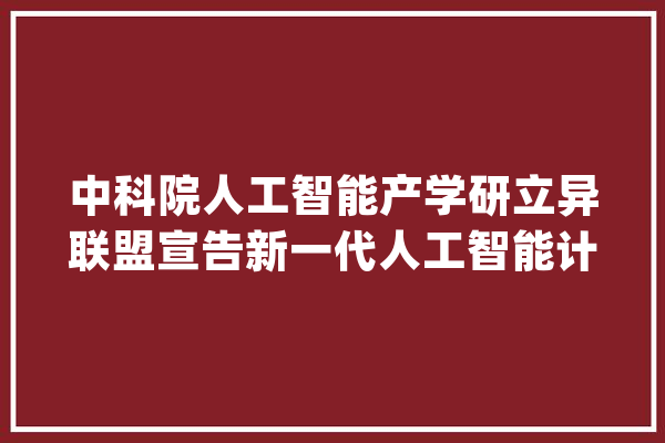 中科院人工智能产学研立异联盟宣告新一代人工智能计算平台_人工智能_中心 智能助手