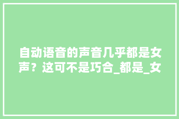 自动语音的声音几乎都是女声？这可不是巧合_都是_女性