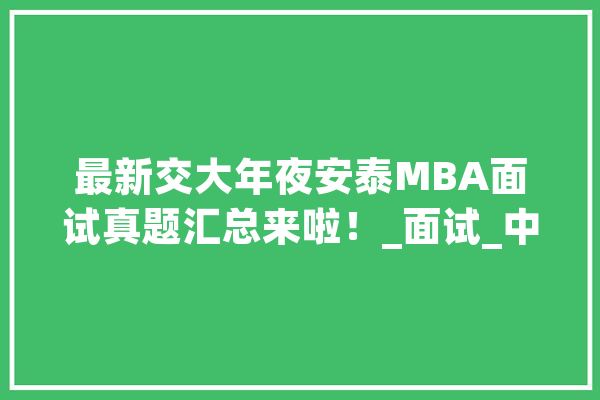 最新交大年夜安泰MBA面试真题汇总来啦！_面试_中文 AI简讯