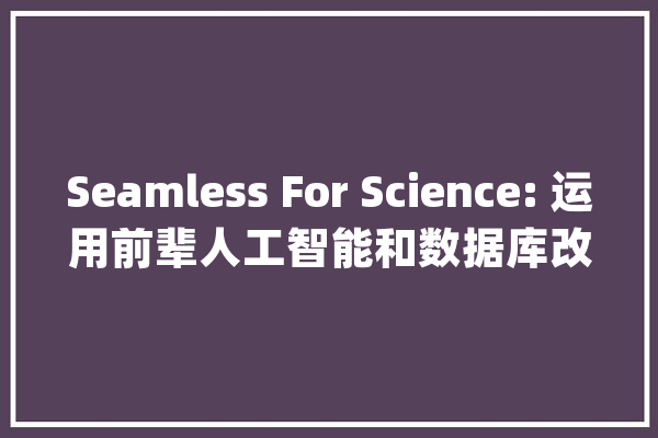 Seamless For Science: 运用前辈人工智能和数据库改造文献综述_人工智能_文献