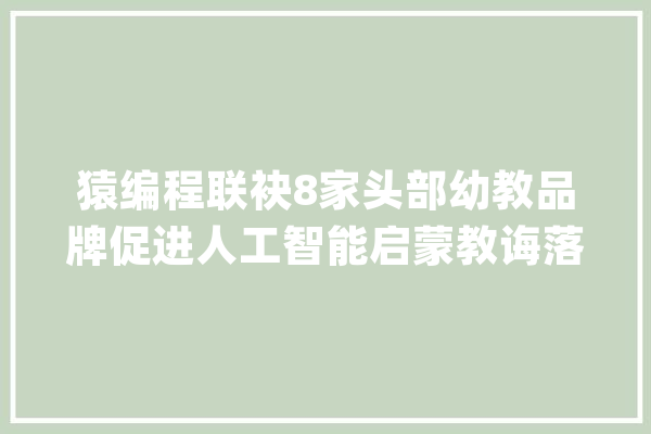 猿编程联袂8家头部幼教品牌促进人工智能启蒙教诲落地_人工智能_学前 绘影字幕