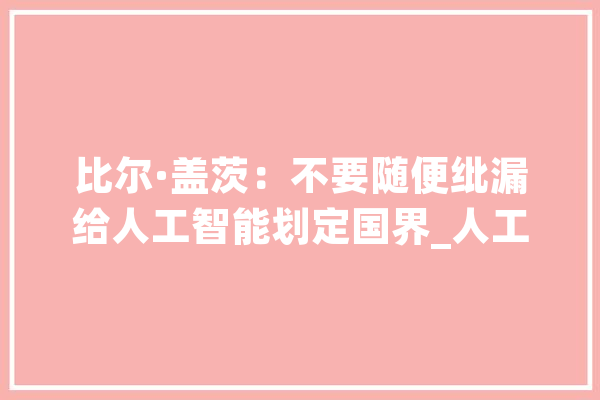 比尔·盖茨：不要随便纰漏给人工智能划定国界_人工智能_盖茨