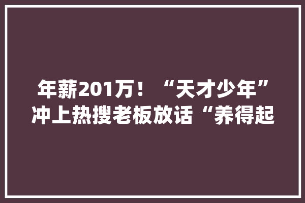 年薪201万！“天才少年”冲上热搜老板放话“养得起”！网友评论亮了_华为_天才少年