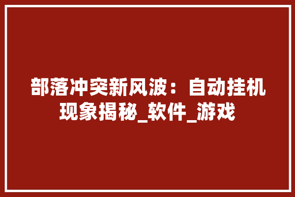 部落冲突新风波：自动挂机现象揭秘_软件_游戏