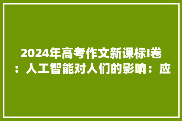 2024年高考作文新课标I卷：人工智能对人们的影响：应该以工本钱_互联网_人工智能 AI简讯