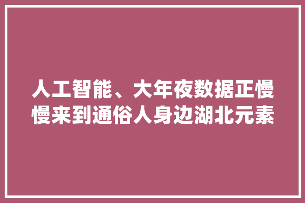 人工智能、大年夜数据正慢慢来到通俗人身边湖北元素闪耀世界互联网大年夜会_互联网_数据库 文字写作