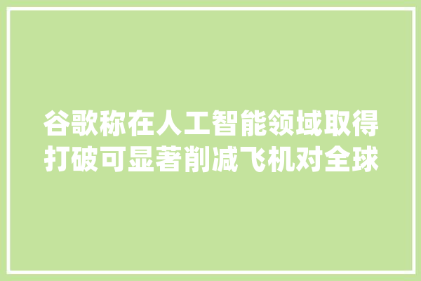 谷歌称在人工智能领域取得打破可显著削减飞机对全球变暖的影响_人工智能_全球 AI简讯