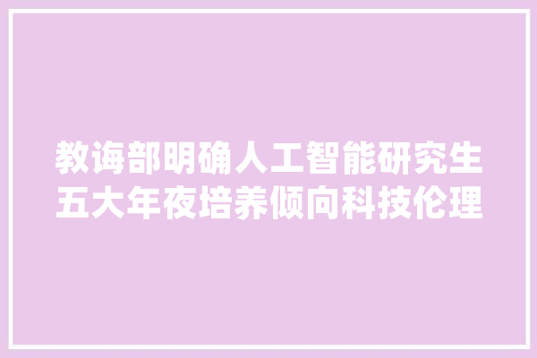 教诲部明确人工智能研究生五大年夜培养倾向科技伦理将进教室_人工智能_研讨生