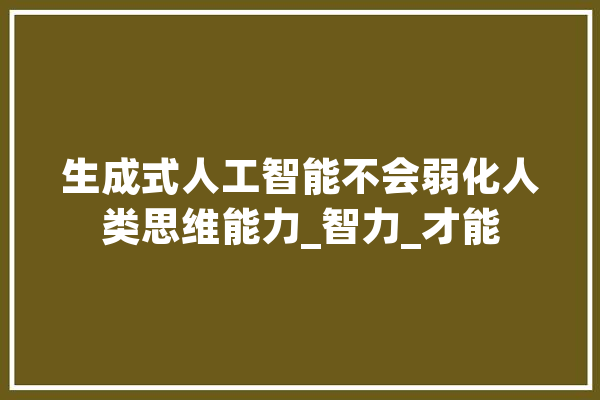 生成式人工智能不会弱化人类思维能力_智力_才能