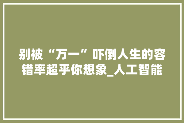 别被“万一”吓倒人生的容错率超乎你想象_人工智能_本身的 AI简讯