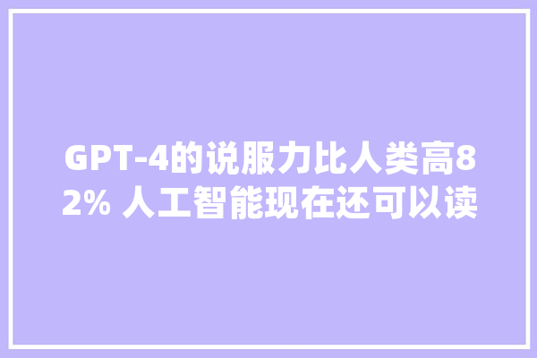 GPT-4的说服力比人类高82% 人工智能现在还可以读懂情绪_人工智能_年夜众 绘影字幕