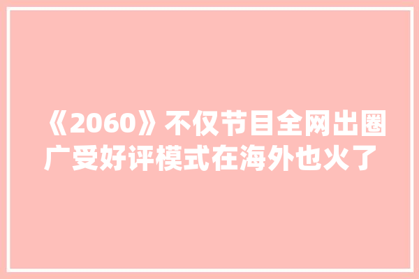 《2060》不仅节目全网出圈广受好评模式在海外也火了_节目_舞台 智能写作