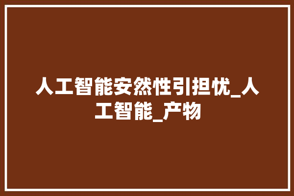 人工智能安然性引担忧_人工智能_产物 智能问答
