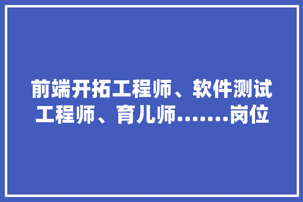 前端开拓工程师、软件测试工程师、育儿师.......岗位丰富两江“职”等你来！_重庆_经验