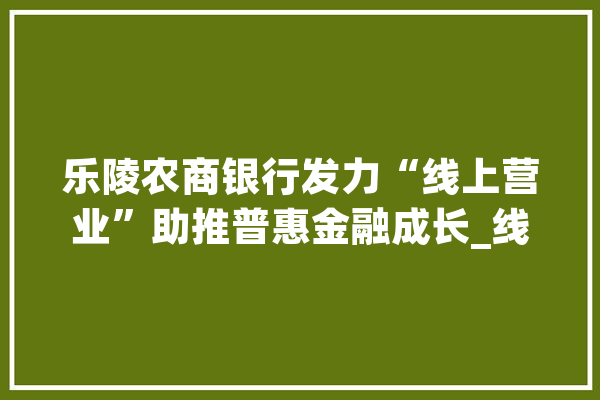 乐陵农商银行发力“线上营业”助推普惠金融成长_线上_客户