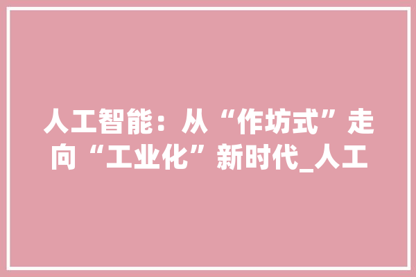 人工智能：从“作坊式”走向“工业化”新时代_人工智能_模子 AI快讯