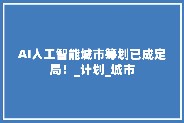 AI人工智能城市筹划已成定局！_计划_城市 智能写作