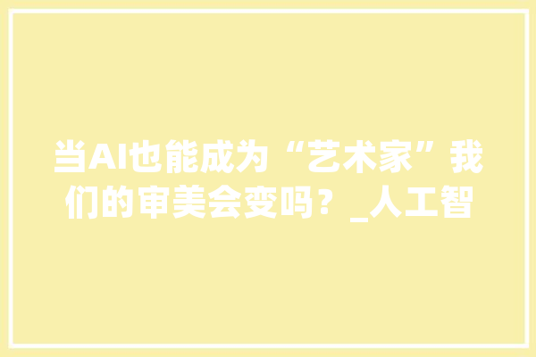 当AI也能成为“艺术家”我们的审美会变吗？_人工智能_人类
