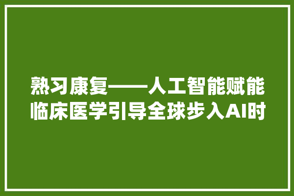 熟习康复——人工智能赋能临床医学引导全球步入AI时代_医疗_患者 智能写作