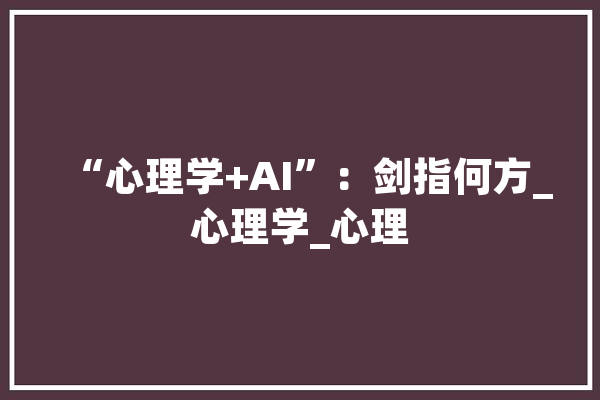 “心理学+AI”：剑指何方_心理学_心理