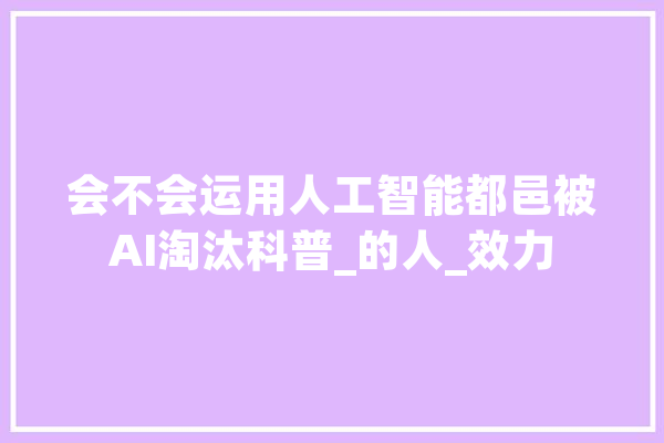 会不会运用人工智能都邑被AI淘汰科普_的人_效力 智能问答