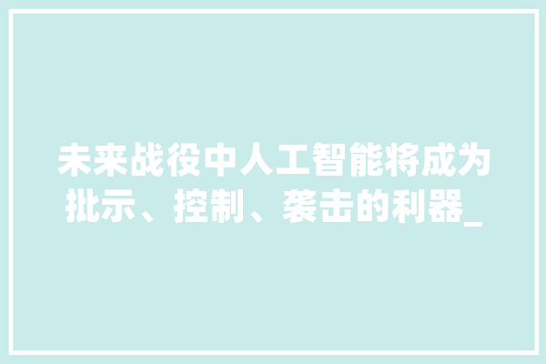 未来战役中人工智能将成为批示、控制、袭击的利器_人工智能_战斗 文字写作