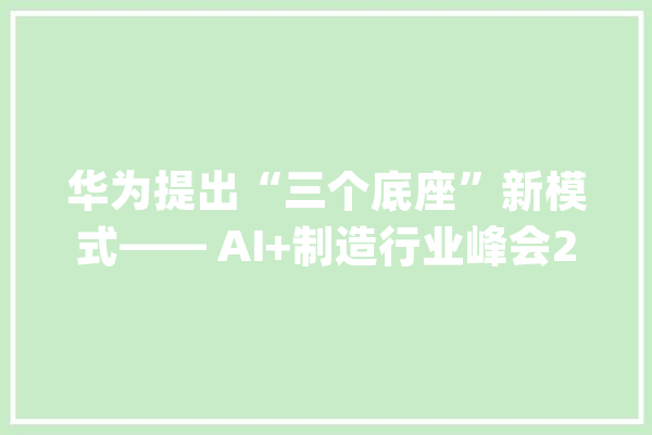 华为提出“三个底座”新模式—— AI+制造行业峰会2024隆重举行_华为_行业 绘影字幕