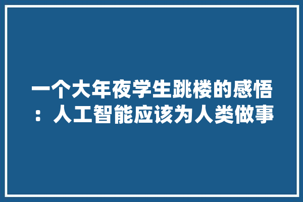 一个大年夜学生跳楼的感悟：人工智能应该为人类做事不能排挤人类_工作_都是